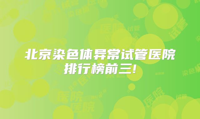 北京染色体异常试管医院排行榜前三!
