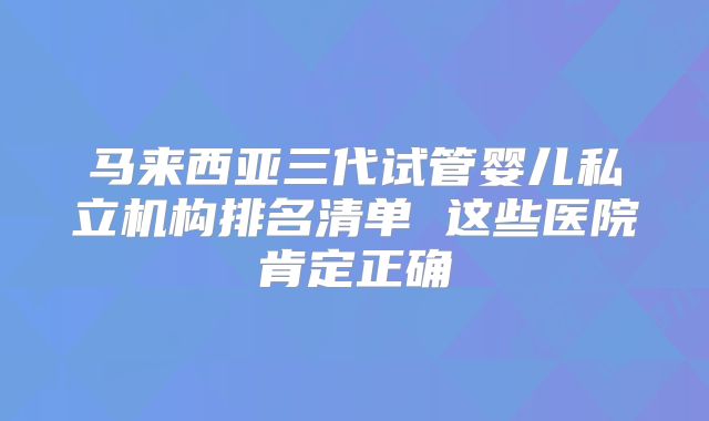 马来西亚三代试管婴儿私立机构排名清单 这些医院肯定正确