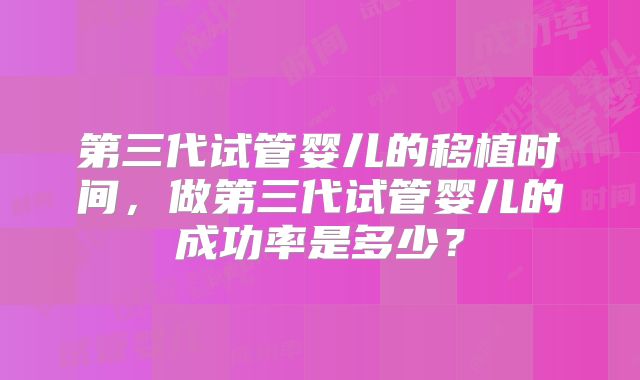 第三代试管婴儿的移植时间，做第三代试管婴儿的成功率是多少？
