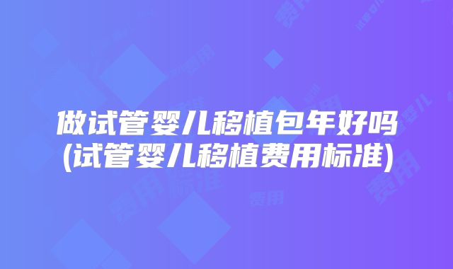 做试管婴儿移植包年好吗(试管婴儿移植费用标准)