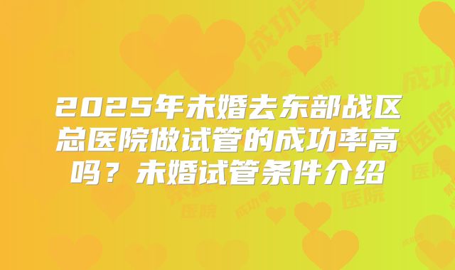 2025年未婚去东部战区总医院做试管的成功率高吗?未婚试管条件介绍
