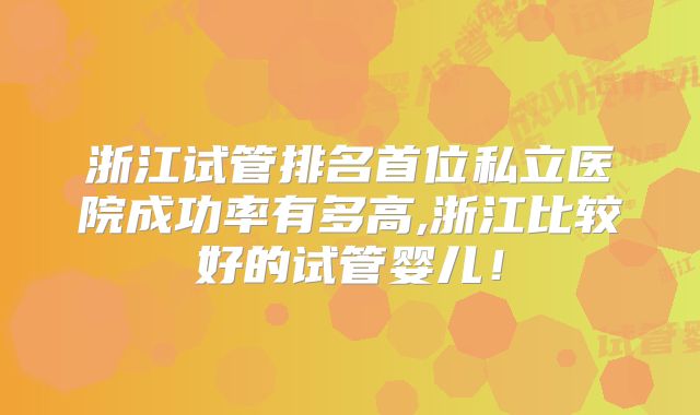 浙江试管排名首位私立医院成功率有多高,浙江比较好的试管婴儿！
