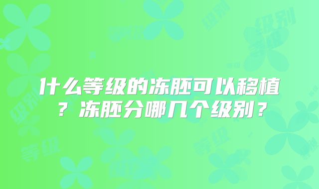 什么等级的冻胚可以移植？冻胚分哪几个级别？