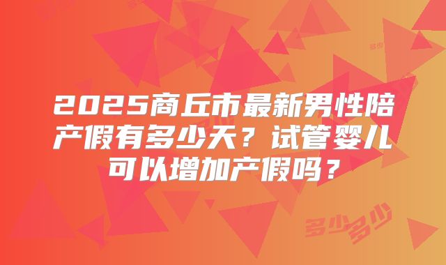 2025商丘市最新男性陪产假有多少天？试管婴儿可以增加产假吗？