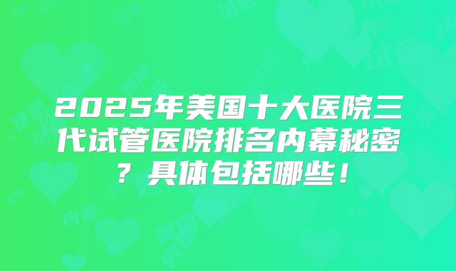 2025年美国十大医院三代试管医院排名内幕秘密？具体包括哪些！