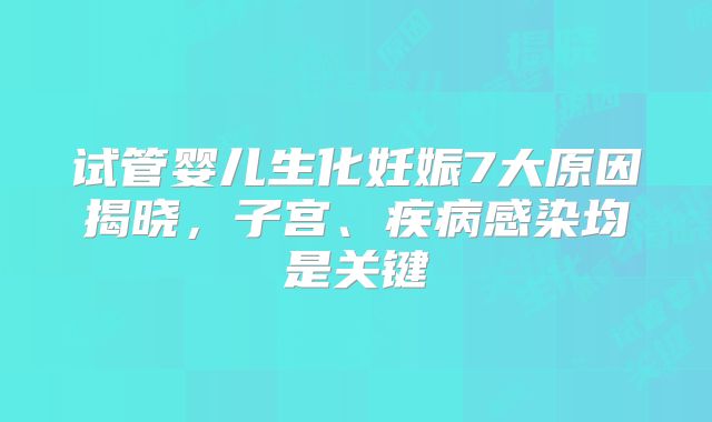 试管婴儿生化妊娠7大原因揭晓，子宫、疾病感染均是关键