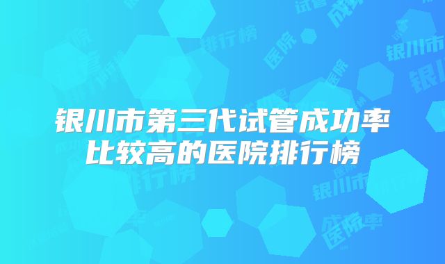 银川市第三代试管成功率比较高的医院排行榜