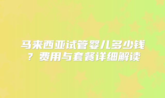 马来西亚试管婴儿多少钱？费用与套餐详细解读