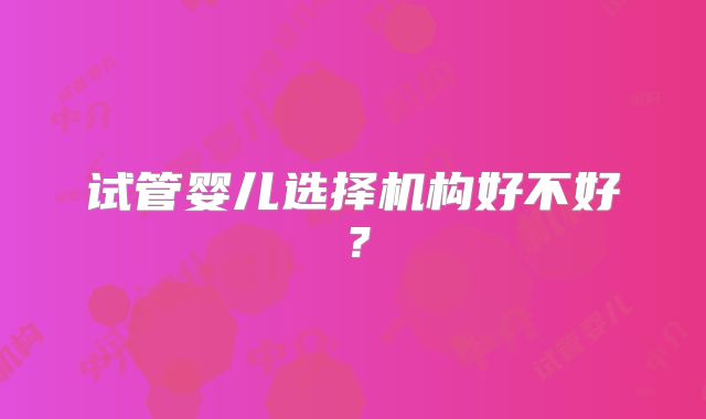 试管婴儿选择机构好不好？