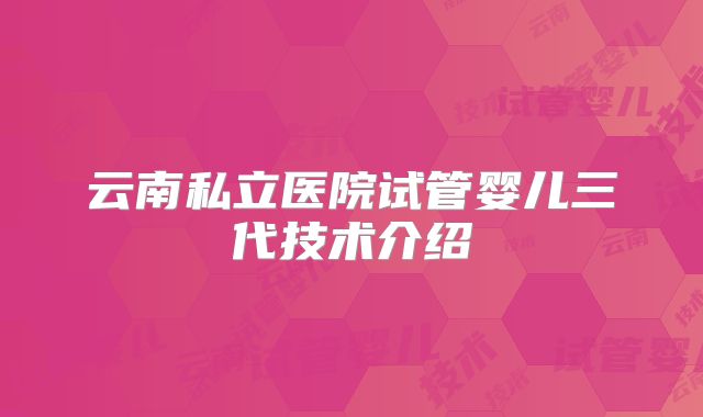云南私立医院试管婴儿三代技术介绍