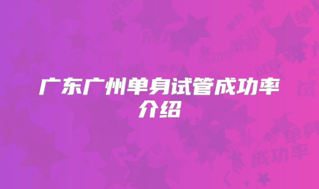 广东广州单身试管成功率介绍