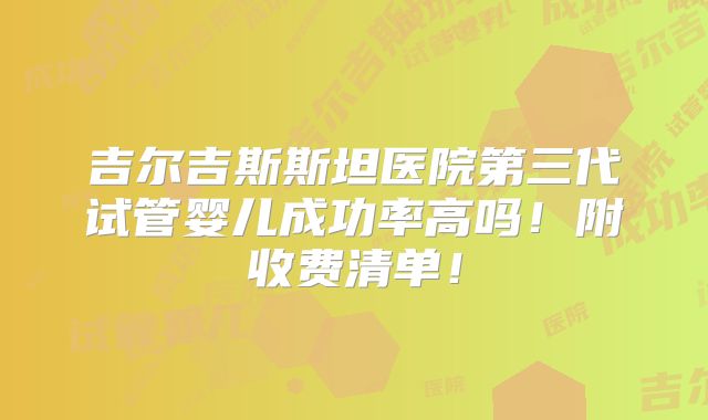 吉尔吉斯斯坦医院第三代试管婴儿成功率高吗！附收费清单！