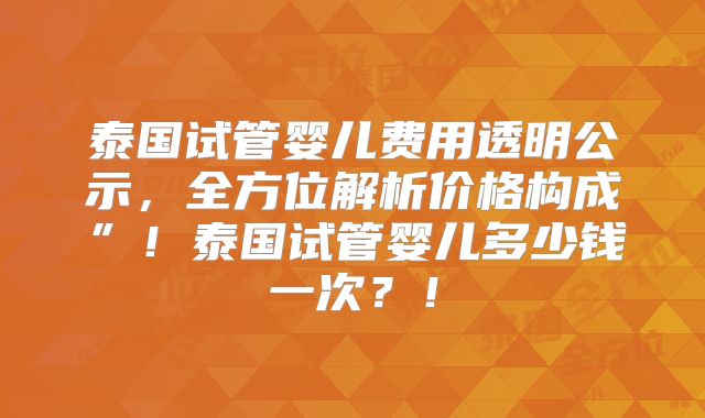 泰国试管婴儿费用透明公示,全方位解析价格构成”!泰国试管婴儿多少钱一次?!