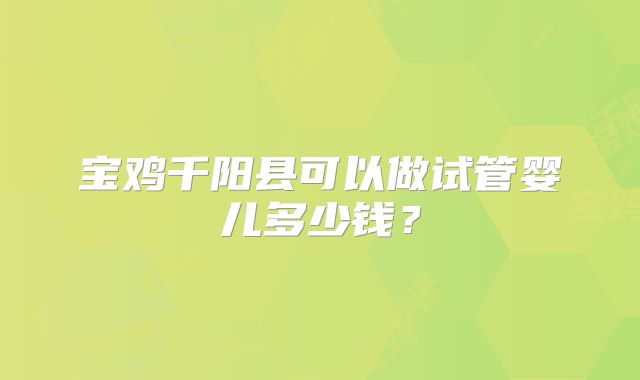 宝鸡千阳县可以做试管婴儿多少钱？