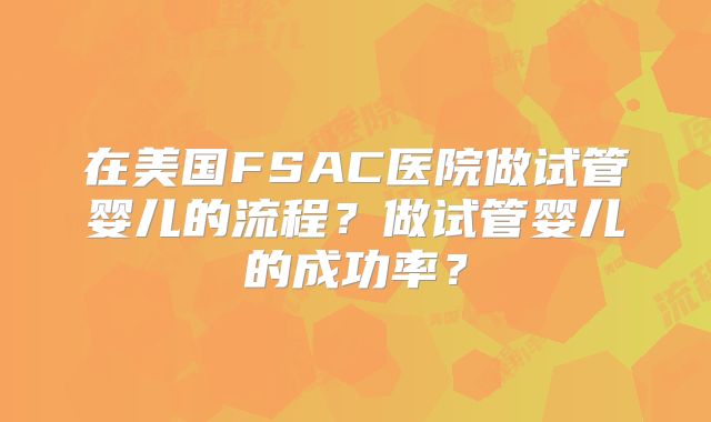 在美国FSAC医院做试管婴儿的流程?做试管婴儿的成功率?