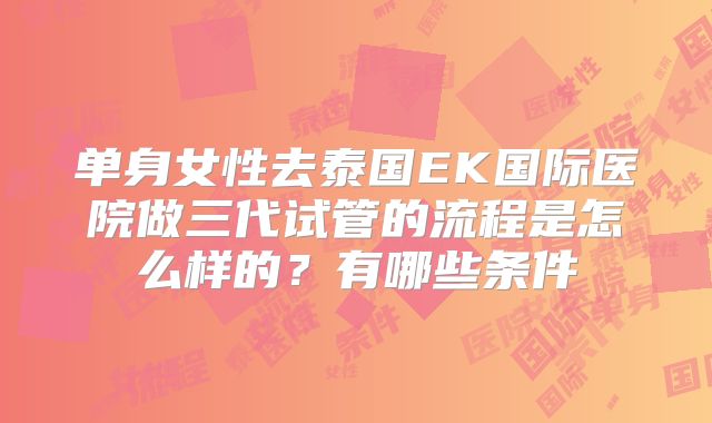 单身女性去泰国EK国际医院做三代试管的流程是怎么样的？有哪些条件