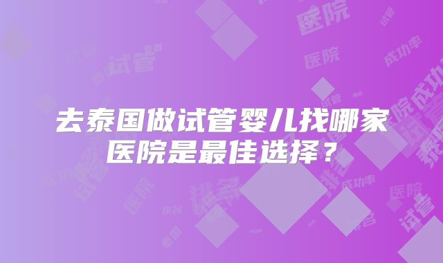 去泰国做试管婴儿找哪家医院是最佳选择？