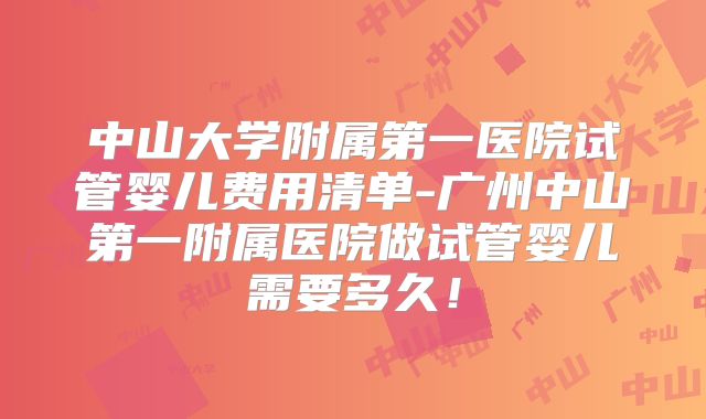 中山大学附属第一医院试管婴儿费用清单-广州中山第一附属医院做试管婴儿需要多久!