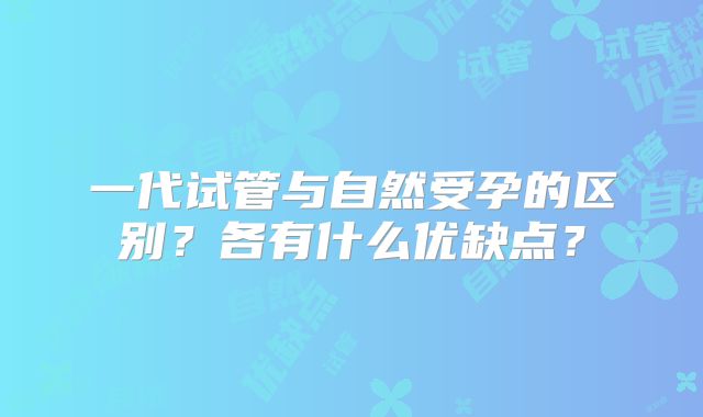 一代试管与自然受孕的区别?各有什么优缺点?