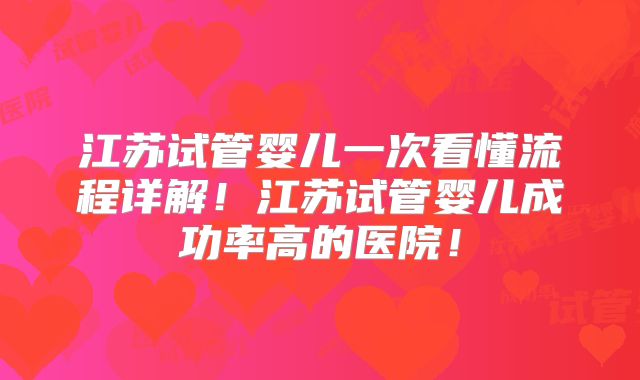 江苏试管婴儿一次看懂流程详解!江苏试管婴儿成功率高的医院!