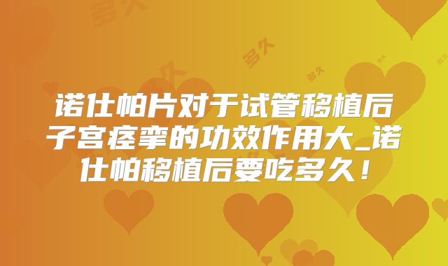诺仕帕片对于试管移植后子宫痉挛的功效作用大_诺仕帕移植后要吃多久！
