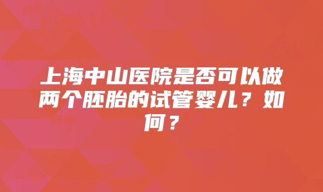 上海中山医院是否可以做两个胚胎的试管婴儿？如何？