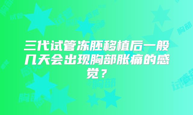 三代试管冻胚移植后一般几天会出现胸部胀痛的感觉？