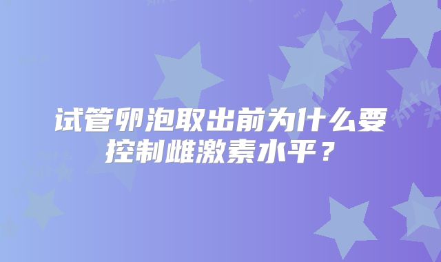 试管卵泡取出前为什么要控制雌激素水平？
