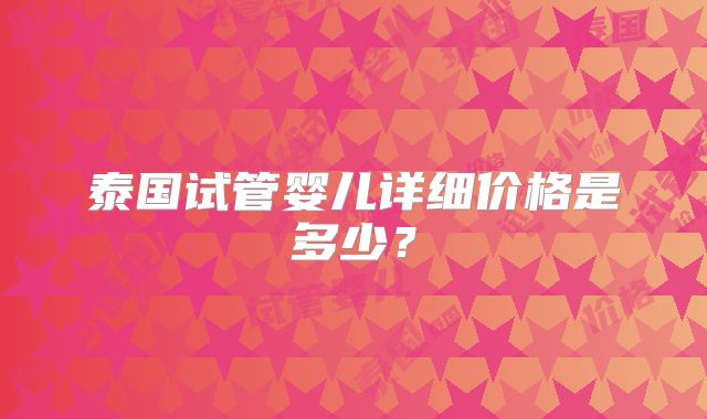 泰国试管婴儿详细价格是多少？
