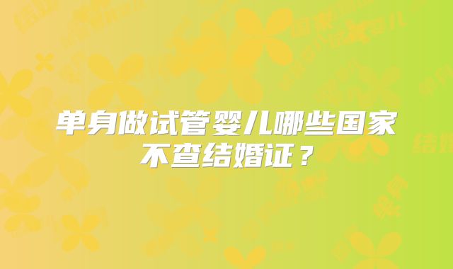 单身做试管婴儿哪些国家不查结婚证？