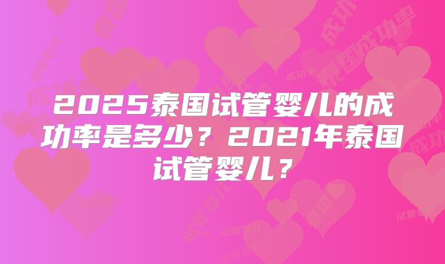 2025泰国试管婴儿的成功率是多少?2021年泰国试管婴儿?
