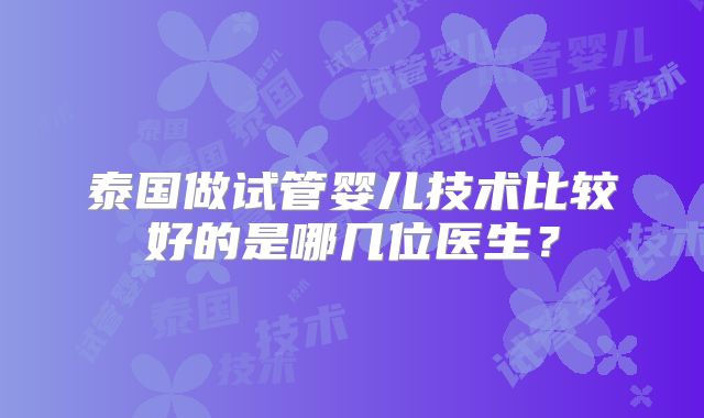 泰国做试管婴儿技术比较好的是哪几位医生?