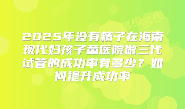 2025年没有精子在海南现代妇孩子童医院做三代试管的成功率有多少？如何提升成功率
