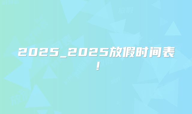 2025_2025放假时间表！