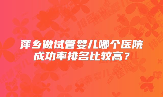 萍乡做试管婴儿哪个医院成功率排名比较高？