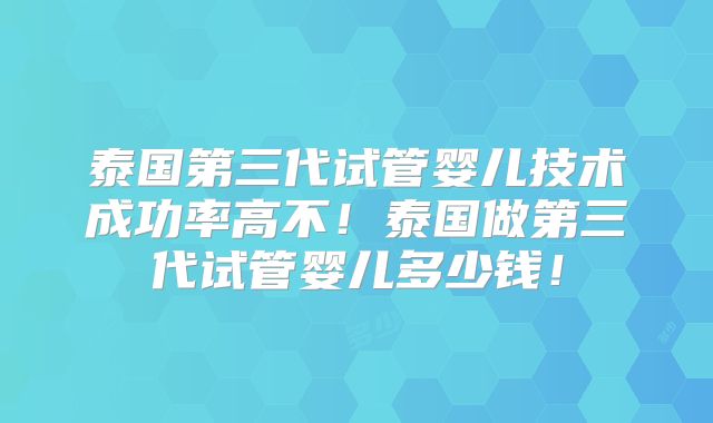 泰国第三代试管婴儿技术成功率高不！泰国做第三代试管婴儿多少钱！