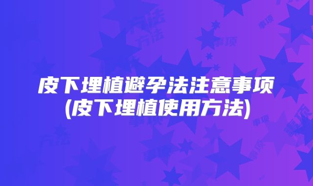 皮下埋植避孕法注意事项(皮下埋植使用方法)