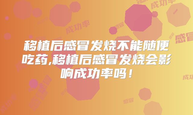移植后感冒发烧不能随便吃药,移植后感冒发烧会影响成功率吗!