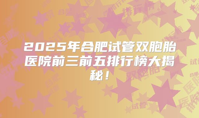2025年合肥试管双胞胎医院前三前五排行榜大揭秘！