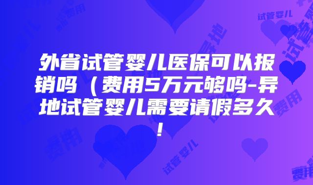 外省试管婴儿医保可以报销吗(费用5万元够吗-异地试管婴儿需要请假多久!
