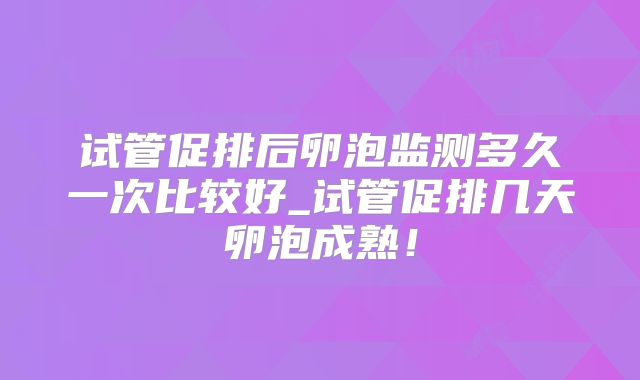 试管促排后卵泡监测多久一次比较好_试管促排几天卵泡成熟!