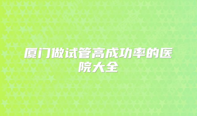厦门做试管高成功率的医院大全