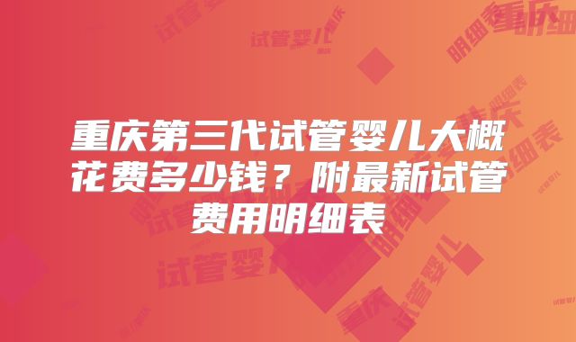 重庆第三代试管婴儿大概花费多少钱?附最新试管费用明细表
