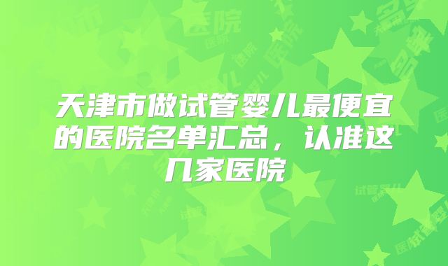 天津市做试管婴儿最便宜的医院名单汇总,认准这几家医院