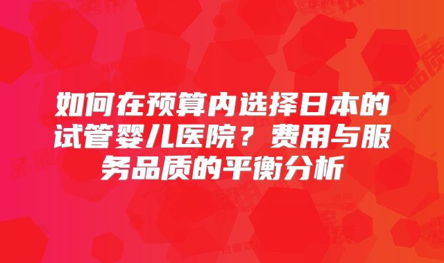 如何在预算内选择日本的试管婴儿医院？费用与服务品质的平衡分析