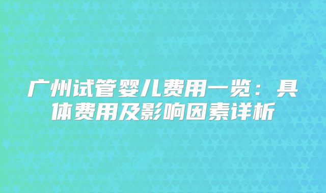 广州试管婴儿费用一览：具体费用及影响因素详析