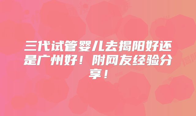 三代试管婴儿去揭阳好还是广州好!附网友经验分享!