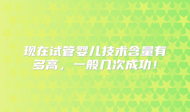 现在试管婴儿技术含量有多高,一般几次成功!