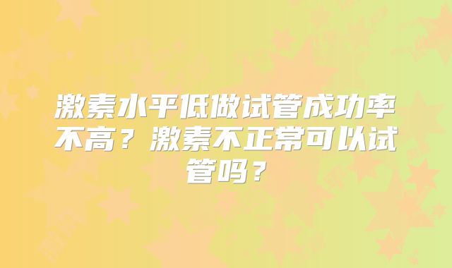 激素水平低做试管成功率不高？激素不正常可以试管吗？