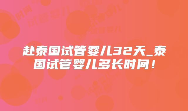 赴泰国试管婴儿32天_泰国试管婴儿多长时间！
